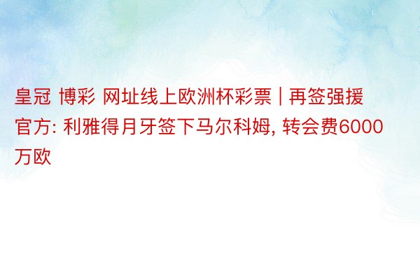 皇冠 博彩 网址线上欧洲杯彩票 | 再签强援官方: 利雅得月牙签下马尔科姆, 转会费6000万欧