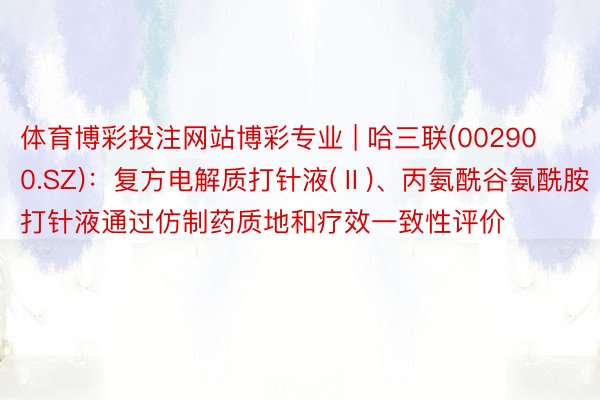 体育博彩投注网站博彩专业 | 哈三联(002900.SZ)：复方电解质打针液(Ⅱ)、丙氨酰谷氨酰胺打针液通过仿制药质地和疗效一致性评价