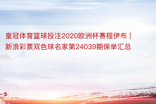 皇冠体育篮球投注2020欧洲杯赛程伊布 | 新浪彩票双色球名家第24039期保举汇总