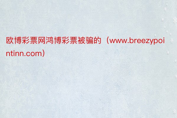 欧博彩票网鸿博彩票被骗的（www.breezypointinn.com）