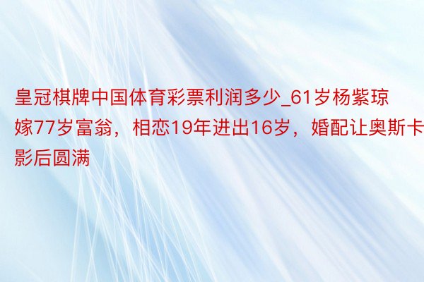 皇冠棋牌中国体育彩票利润多少_61岁杨紫琼嫁77岁富翁，相恋19年进出16岁，婚配让奥斯卡影后圆满