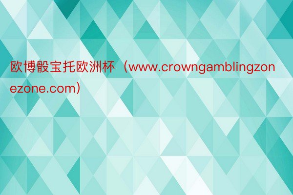 欧博骰宝托欧洲杯（www.crowngamblingzonezone.com）