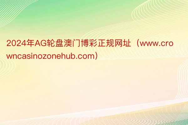 2024年AG轮盘澳门博彩正规网址（www.crowncasinozonehub.com）