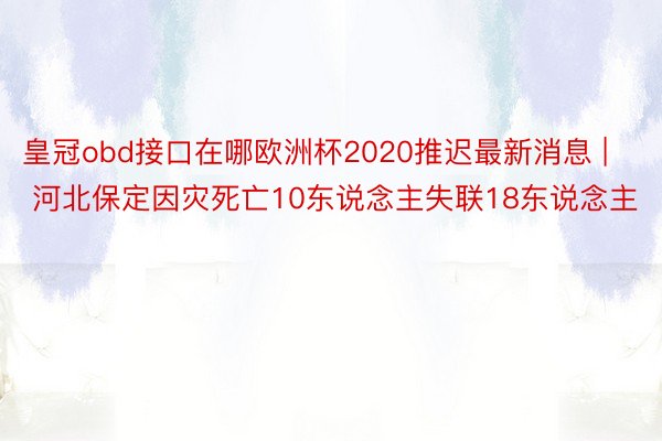 皇冠obd接口在哪欧洲杯2020推迟最新消息 | 河北保定因灾死亡10东说念主失联18东说念主