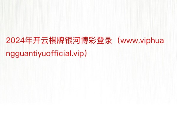 2024年开云棋牌银河博彩登录（www.viphuangguantiyuofficial.vip）