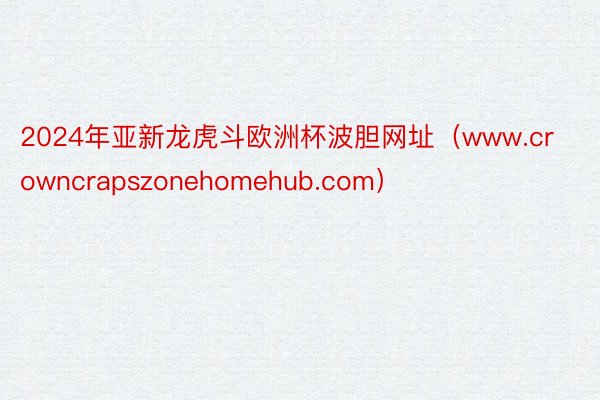 2024年亚新龙虎斗欧洲杯波胆网址（www.crowncrapszonehomehub.com）