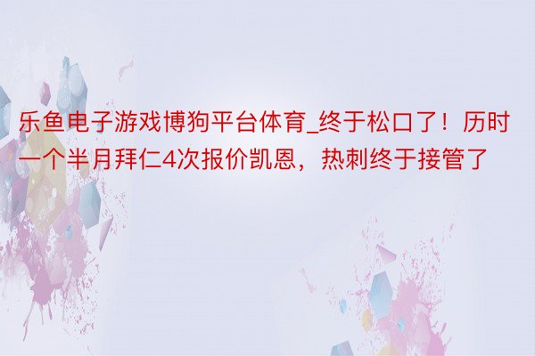 乐鱼电子游戏博狗平台体育_终于松口了！历时一个半月拜仁4次报价凯恩，热刺终于接管了