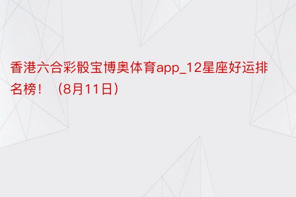 香港六合彩骰宝博奥体育app_12星座好运排名榜！（8月11日）