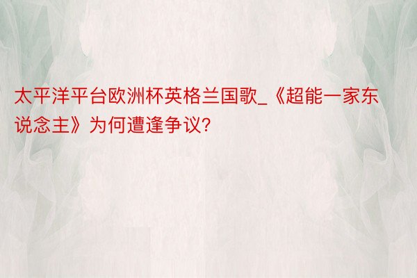 太平洋平台欧洲杯英格兰国歌_《超能一家东说念主》为何遭逢争议？