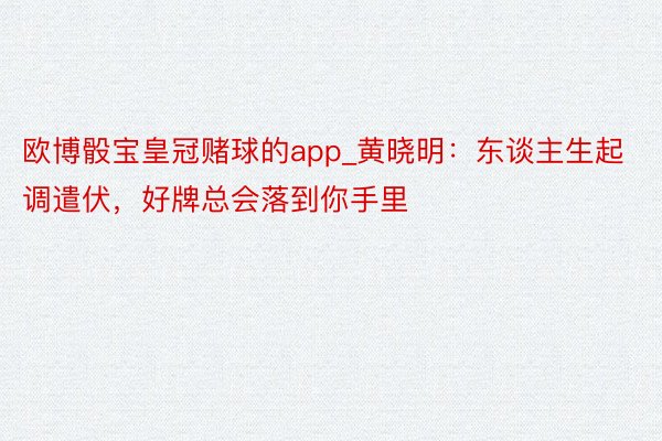 欧博骰宝皇冠赌球的app_黄晓明：东谈主生起调遣伏，好牌总会落到你手里