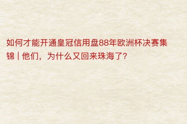 如何才能开通皇冠信用盘88年欧洲杯决赛集锦 | 他们，为什么又回来珠海了？