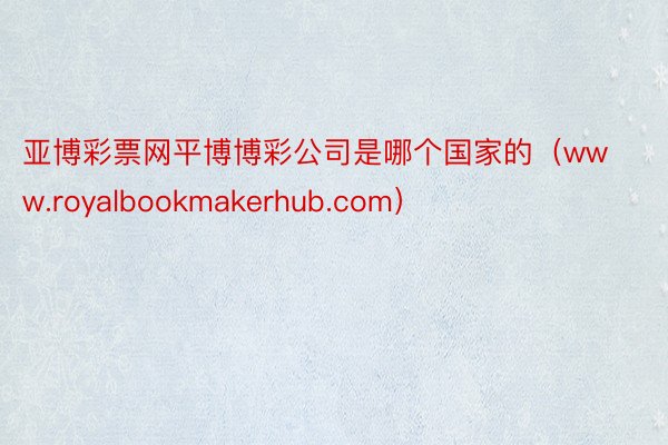 亚博彩票网平博博彩公司是哪个国家的（www.royalbookmakerhub.com）