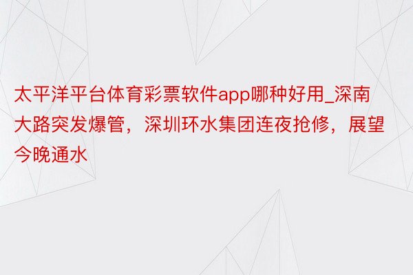 太平洋平台体育彩票软件app哪种好用_深南大路突发爆管，深圳环水集团连夜抢修，展望今晚通水