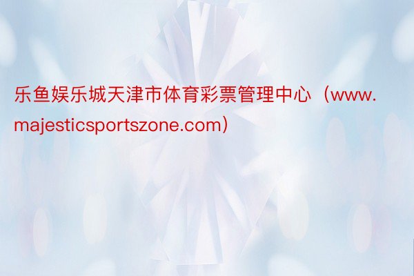 乐鱼娱乐城天津市体育彩票管理中心（www.majesticsportszone.com）