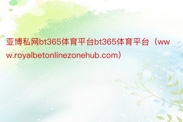 亚博私网bt365体育平台bt365体育平台（www.royalbetonlinezonehub.com）