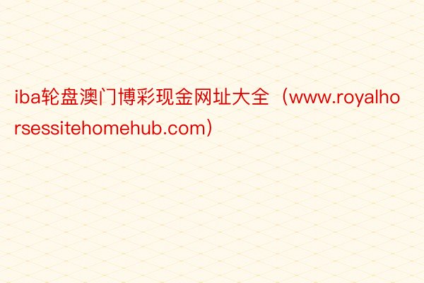 iba轮盘澳门博彩现金网址大全（www.royalhorsessitehomehub.com）