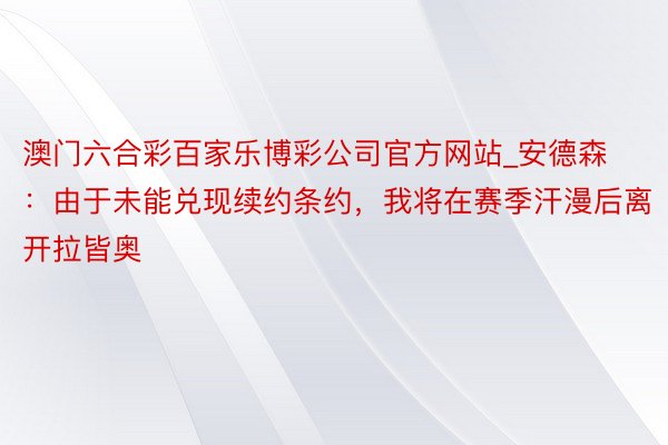 澳门六合彩百家乐博彩公司官方网站_安德森：由于未能兑现续约条约，我将在赛季汗漫后离开拉皆奥