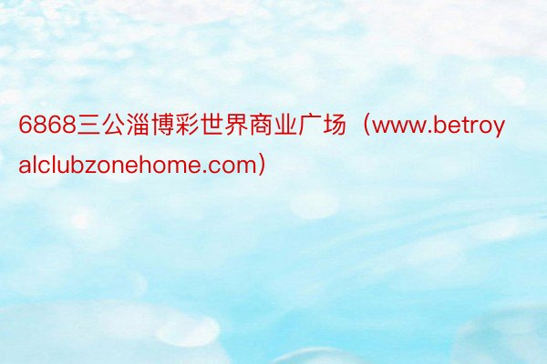 6868三公淄博彩世界商业广场（www.betroyalclubzonehome.com）