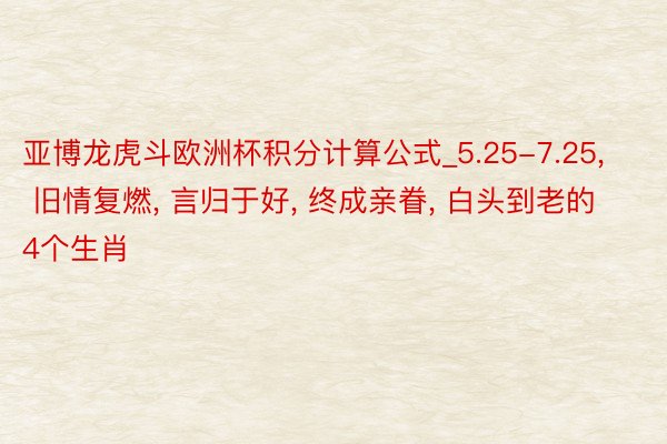 亚博龙虎斗欧洲杯积分计算公式_5.25-7.25, 旧情复燃, 言归于好, 终成亲眷, 白头到老的4个生肖