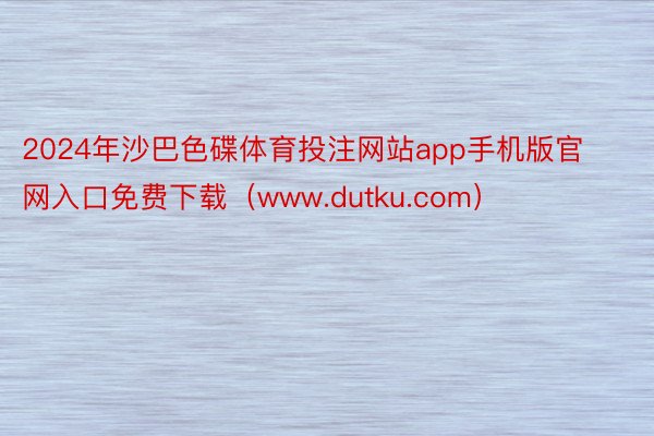 2024年沙巴色碟体育投注网站app手机版官网入口免费下载（www.dutku.com）