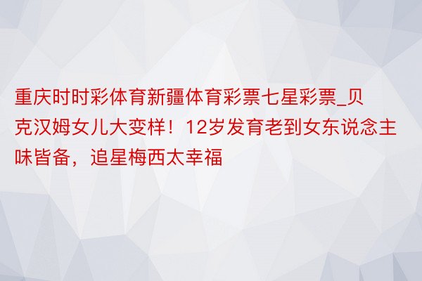 重庆时时彩体育新疆体育彩票七星彩票_贝克汉姆女儿大变样！12岁发育老到女东说念主味皆备，追星梅西太幸福