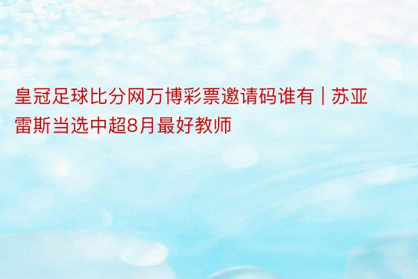 皇冠足球比分网万博彩票邀请码谁有 | 苏亚雷斯当选中超8月最好教师