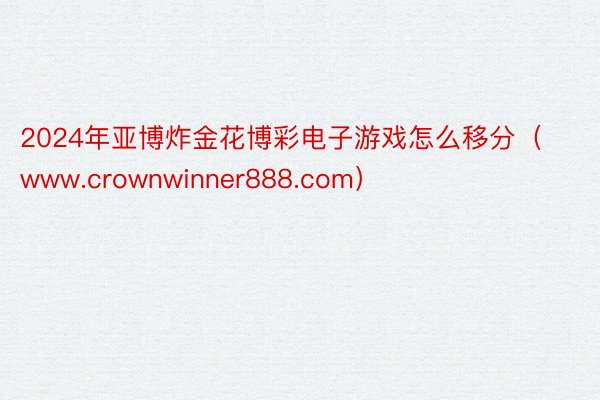 2024年亚博炸金花博彩电子游戏怎么移分（www.crownwinner888.com）