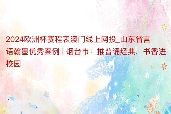 2024欧洲杯赛程表澳门线上网投_山东省言语翰墨优秀案例 | 烟台市：推普诵经典，书香进校园