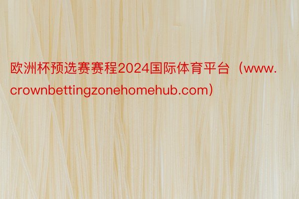 欧洲杯预选赛赛程2024国际体育平台（www.crownbettingzonehomehub.com）