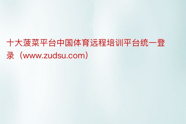 十大菠菜平台中国体育远程培训平台统一登录（www.zudsu.com）