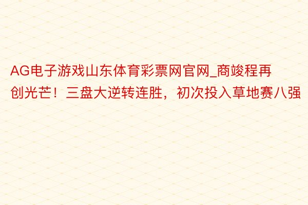 AG电子游戏山东体育彩票网官网_商竣程再创光芒！三盘大逆转连胜，初次投入草地赛八强