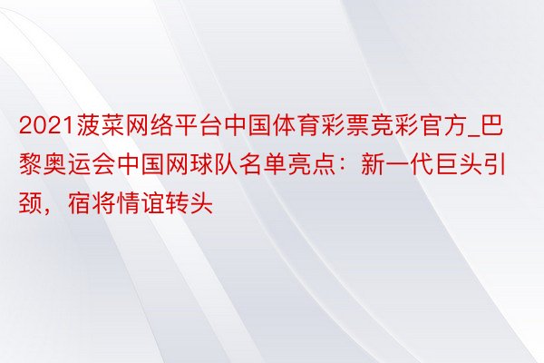 2021菠菜网络平台中国体育彩票竞彩官方_巴黎奥运会中国网球队名单亮点：新一代巨头引颈，宿将情谊转头