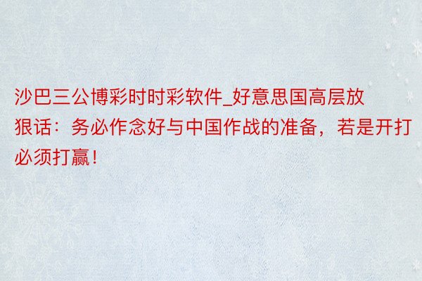 沙巴三公博彩时时彩软件_好意思国高层放狠话：务必作念好与中国作战的准备，若是开打必须打赢！