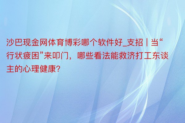 沙巴现金网体育博彩哪个软件好_支招 | 当“行状疲困”来叩门，哪些看法能救济打工东谈主的心理健康？