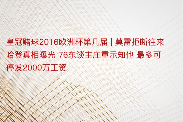 皇冠赌球2016欧洲杯第几届 | 莫雷拒断往来哈登真相曝光 76东谈主庄重示知他 最多可停发2000万工资