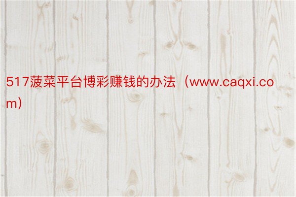 517菠菜平台博彩赚钱的办法（www.caqxi.com）