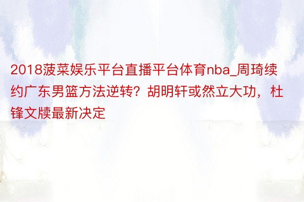 2018菠菜娱乐平台直播平台体育nba_周琦续约广东男篮方法逆转？胡明轩或然立大功，杜锋文牍最新决定