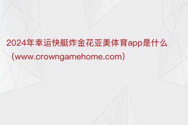 2024年幸运快艇炸金花亚美体育app是什么（www.crowngamehome.com）