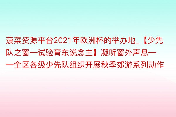 菠菜资源平台2021年欧洲杯的举办地_【少先队之窗—试验育东说念主】凝听窗外声息——全区各级少先队组织开展秋季郊游系列动作