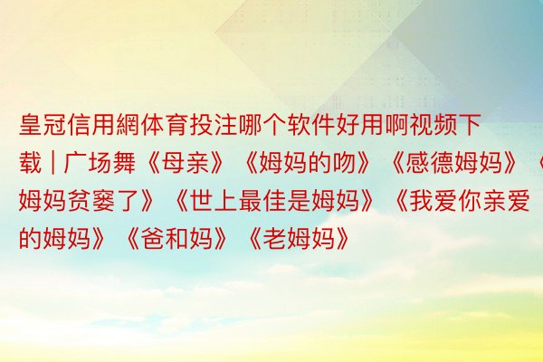 皇冠信用網体育投注哪个软件好用啊视频下载 | 广场舞《母亲》《姆妈的吻》《感德姆妈》《姆妈贫窭了》《世上最佳是姆妈》《我爱你亲爱的姆妈》《爸和妈》《老姆妈》