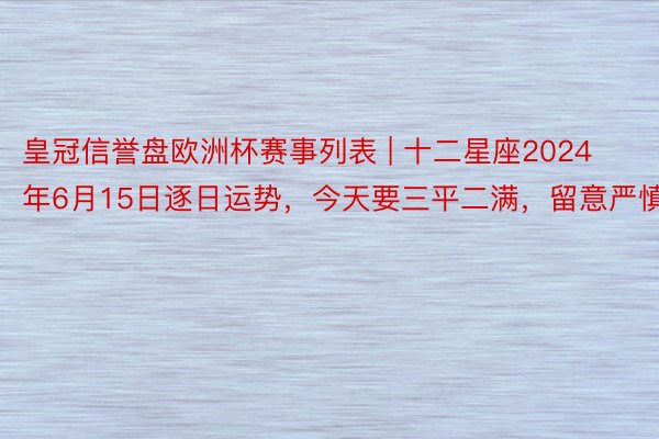 皇冠信誉盘欧洲杯赛事列表 | 十二星座2024年6月15日逐日运势，今天要三平二满，留意严慎！