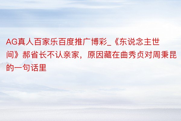 AG真人百家乐百度推广博彩_《东说念主世间》郝省长不认亲家，原因藏在曲秀贞对周秉昆的一句话里