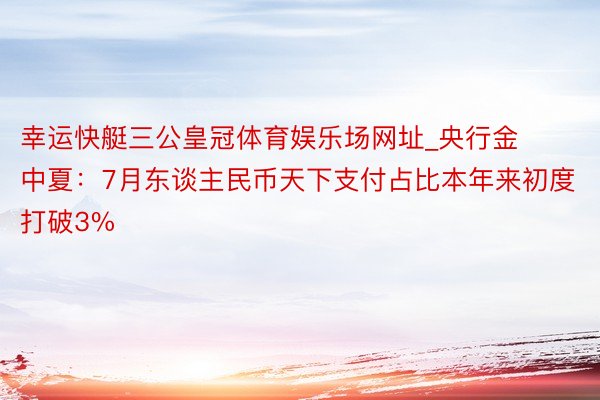 幸运快艇三公皇冠体育娱乐场网址_央行金中夏：7月东谈主民币天下支付占比本年来初度打破3%