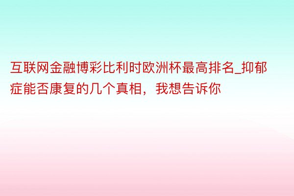 互联网金融博彩比利时欧洲杯最高排名_抑郁症能否康复的几个真相，我想告诉你