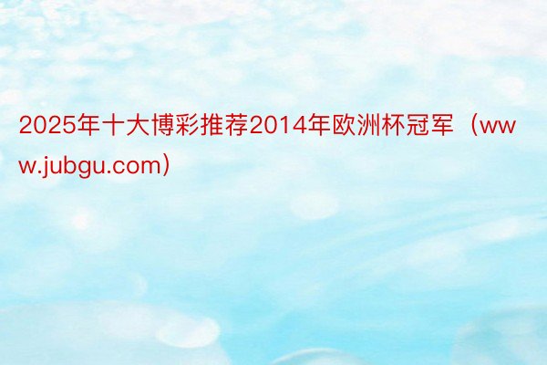 2025年十大博彩推荐2014年欧洲杯冠军（www.jubgu.com）