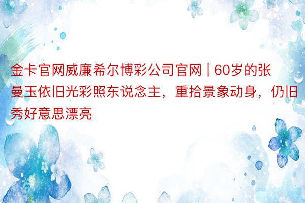 金卡官网威廉希尔博彩公司官网 | 60岁的张曼玉依旧光彩照东说念主，重拾景象动身，仍旧秀好意思漂亮