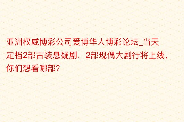 亚洲权威博彩公司爱博华人博彩论坛_当天定档2部古装悬疑剧，2部现偶大剧行将上线，你们想看哪部？