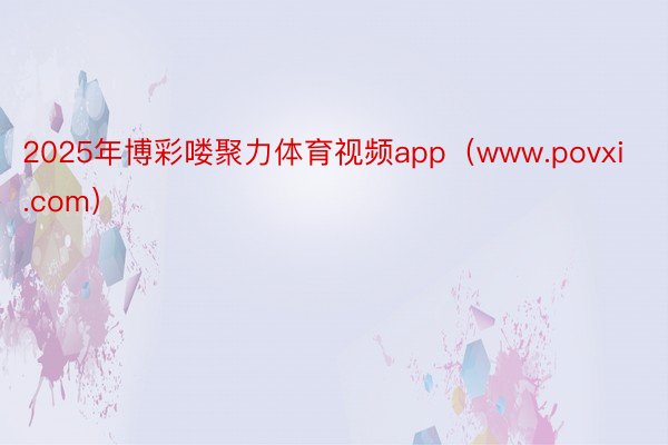 2025年博彩喽聚力体育视频app（www.povxi.com）