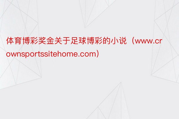 体育博彩奖金关于足球博彩的小说（www.crownsportssitehome.com）