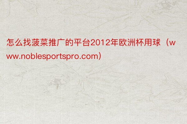 怎么找菠菜推广的平台2012年欧洲杯用球(www.noblesportspro.com)